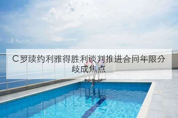 C罗续约利雅得胜利谈判推进合同年限分歧成焦点