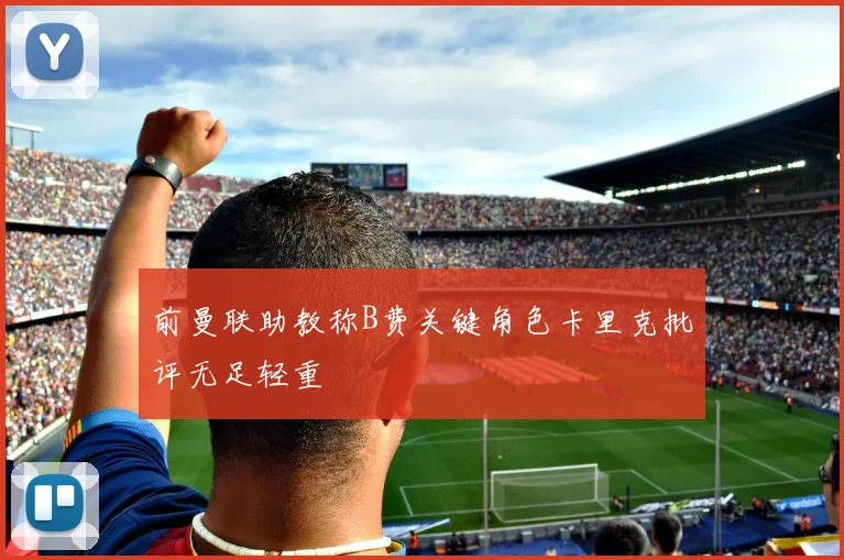 前曼联助教称B费关键角色卡里克批评无足轻重
