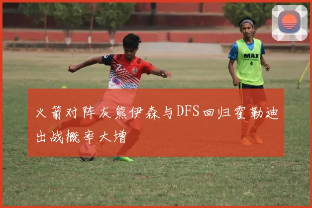 火箭对阵灰熊伊森与DFS回归霍勒迪出战概率大增