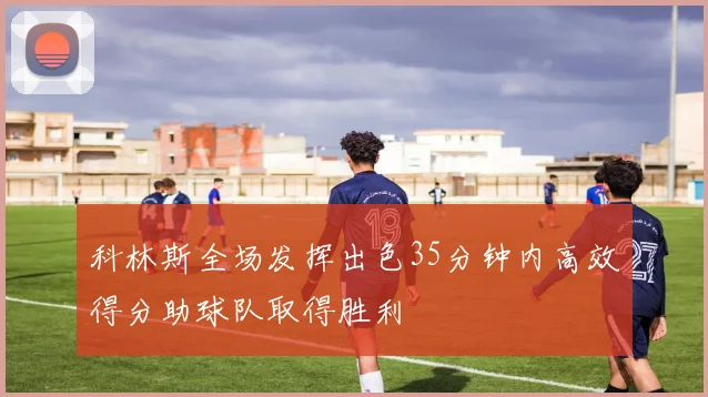 科林斯全场发挥出色35分钟内高效得分助球队取得胜利