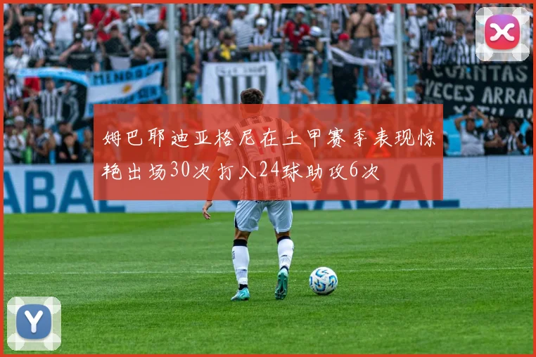 姆巴耶迪亚格尼在土甲赛季表现惊艳出场30次打入24球助攻6次