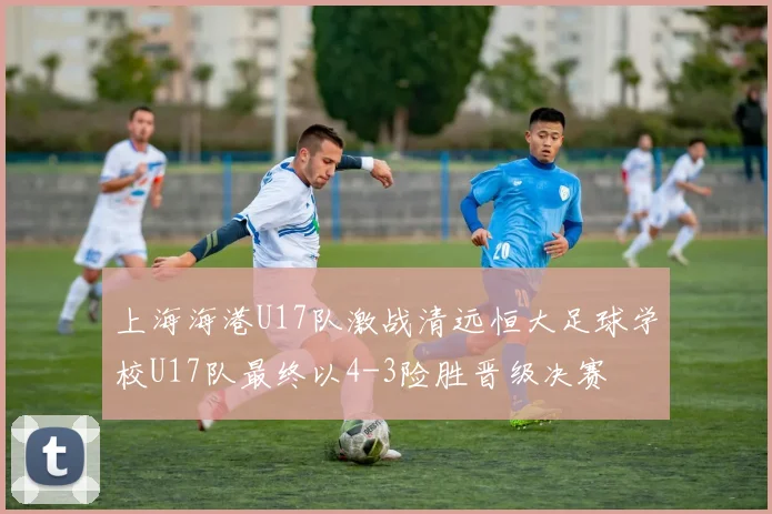 上海海港U17队激战清远恒大足球学校U17队最终以4-3险胜晋级决赛
