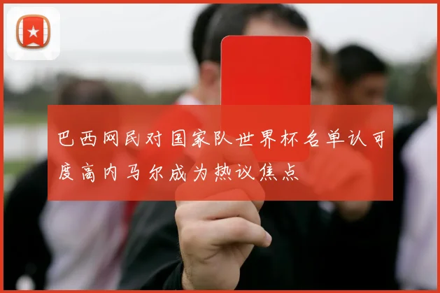 巴西网民对国家队世界杯名单认可度高内马尔成为热议焦点