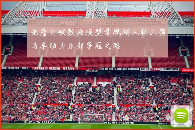 老詹打破数据模型常规湖人新三驾马车助力东部争冠之路