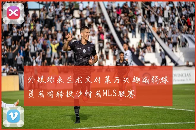 外媒称米兰尤文对莱万兴趣减弱球员或将转投沙特或MLS联赛