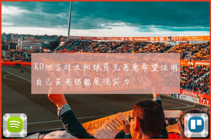KD坦言对太阳球员无恶意希望证明自己虽老仍能展现实力