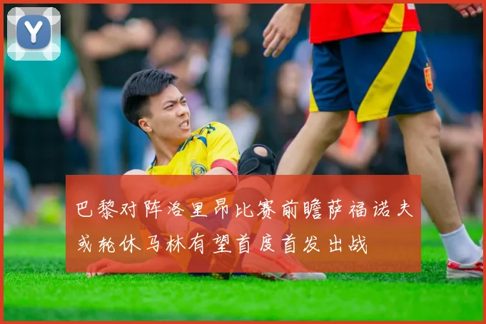 巴黎对阵洛里昂比赛前瞻萨福诺夫或轮休马林有望首度首发出战