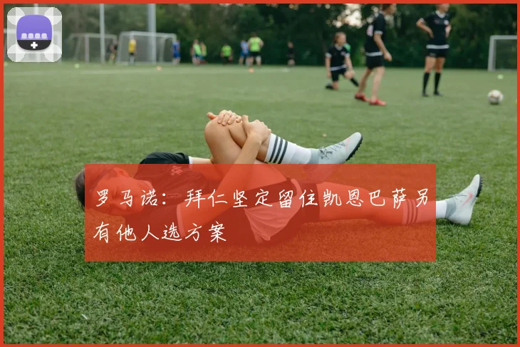 罗马诺：拜仁坚定留住凯恩巴萨另有他人选方案