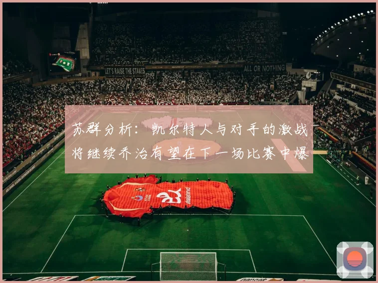 苏群分析：凯尔特人与对手的激战将继续乔治有望在下一场比赛中爆发