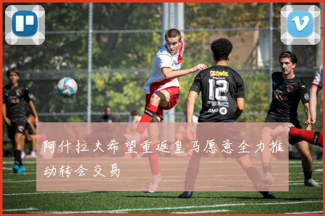 阿什拉夫希望重返皇马愿意全力推动转会交易