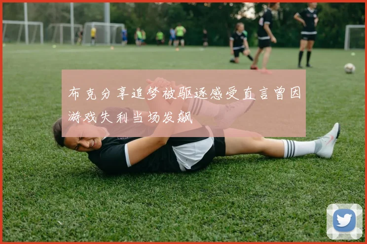 布克分享追梦被驱逐感受直言曾因游戏失利当场发飙