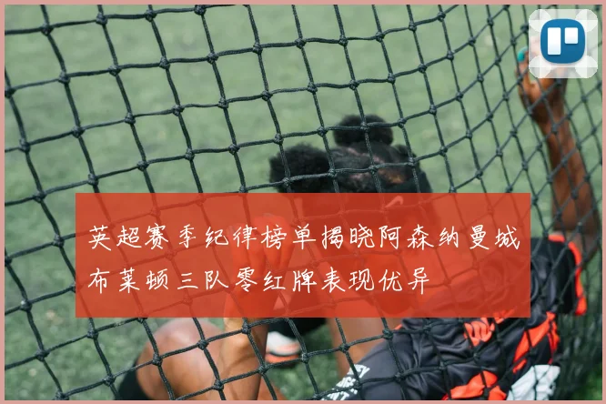 英超赛季纪律榜单揭晓阿森纳曼城布莱顿三队零红牌表现优异